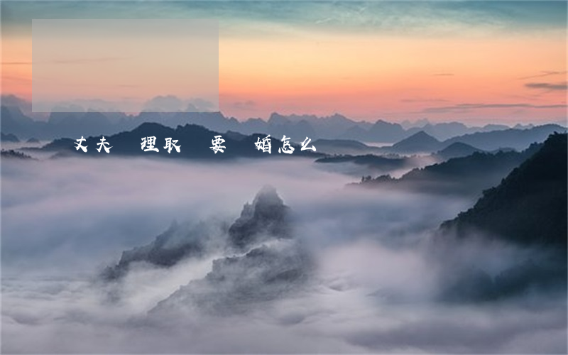 丈夫無理取鬧要離婚怎么辦