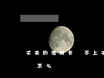 丈夫的信用卡還不上(丈夫刷信用卡還不上,我該怎么辦)