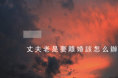丈夫老是要離婚該怎么辦