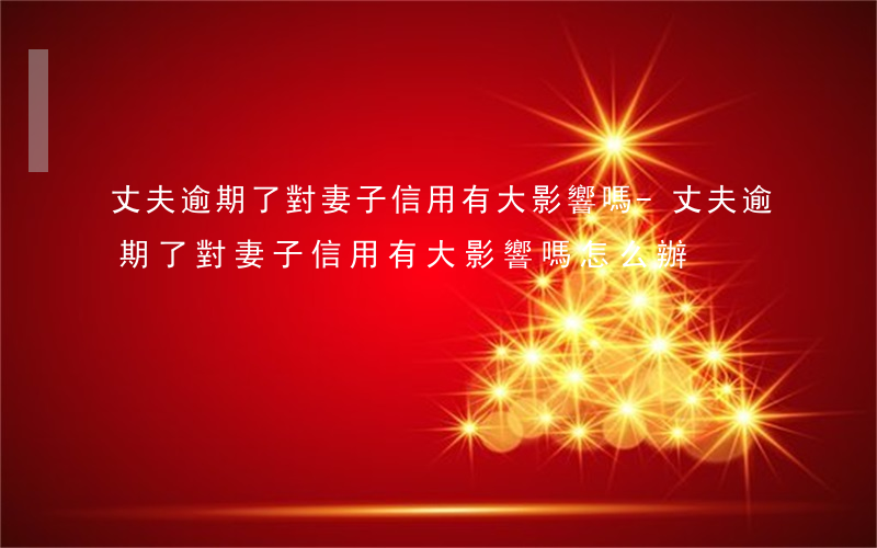 丈夫逾期了對妻子信用有大影響嗎-丈夫逾期了對妻子信用有大影響嗎怎么辦
