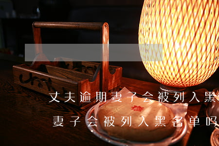 丈夫逾期妻子会被列入黑名单吗-丈夫逾期妻子会被列入黑名单吗知乎