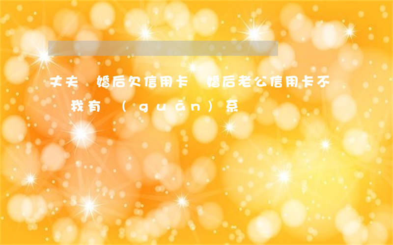 丈夫離婚后欠信用卡 離婚后老公信用卡不還與我有關(guān)系嗎