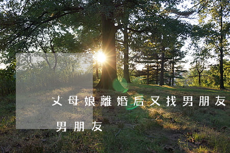丈母娘離婚后又找男朋友(丈母娘離婚后又找男朋友)