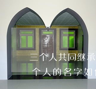 三个人共同继承一套房子怎么确权(房子有三个人的名字如何继承)