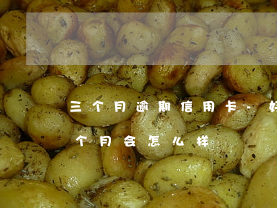 三个月逾期信用卡-好几张信用卡逾期了3个月会怎么样