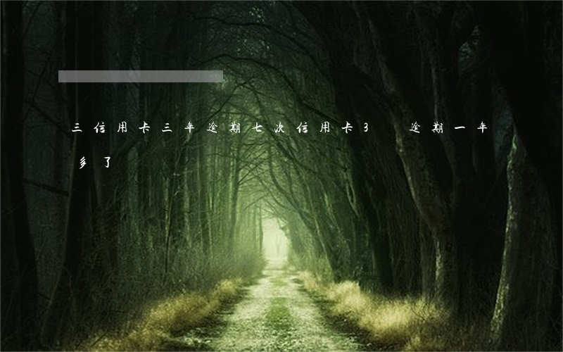 三信用卡三年逾期七次(信用卡3萬逾期一年多了)