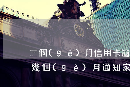 三個(gè)月信用卡逾期后果（信用卡逾期幾個(gè)月通知家里人）