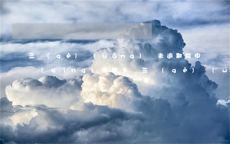 三個(gè)網(wǎng)貸未逾期能申請(qǐng)信用卡嗎 三個(gè)網(wǎng)貸未逾期能申請(qǐng)信用卡嗎嗎