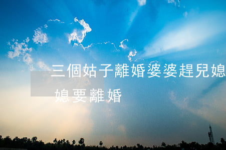 三個姑子離婚婆婆趕兒媳出去(婆婆生二胎兒媳要離婚)