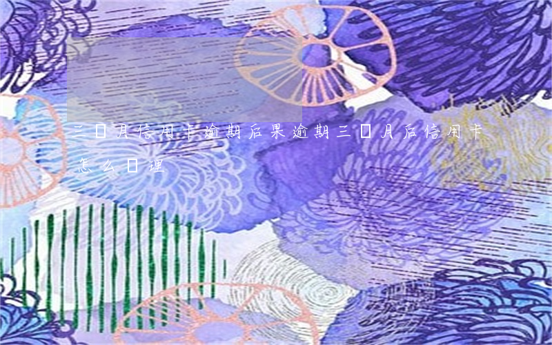 三個月信用卡逾期后果（逾期三個月后信用卡怎么處理）