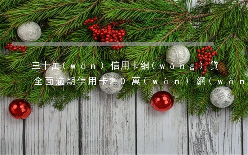 三十萬(wàn)信用卡網(wǎng)貸全面逾期(信用卡20萬(wàn)網(wǎng)貸20萬(wàn)全部逾期三個(gè)月了)