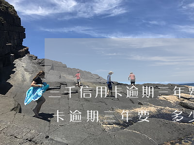 三千信用卡逾期三年要還多少錢-三千信用卡逾期三年要還多少錢呢