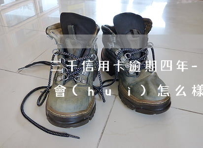 三千信用卡逾期四年-三千信用卡逾期四年會(huì)怎么樣