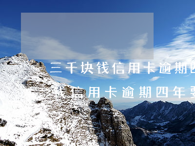 三千块钱信用卡逾期四年要还多少-三千块钱信用卡逾期四年要还多少利息