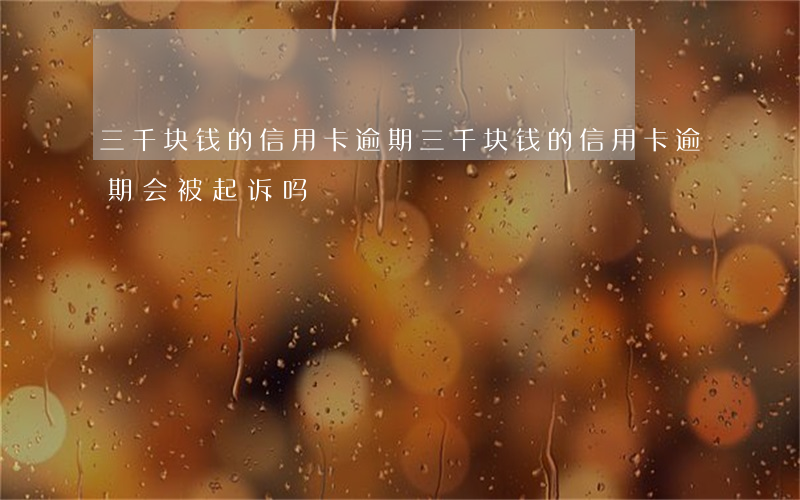 三千块钱的信用卡逾期 三千块钱的信用卡逾期会被起诉吗