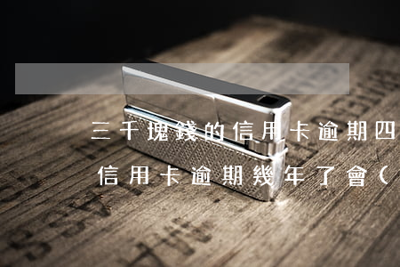 三千塊錢的信用卡逾期四年了-3000的信用卡逾期幾年了會(huì)被告嗎