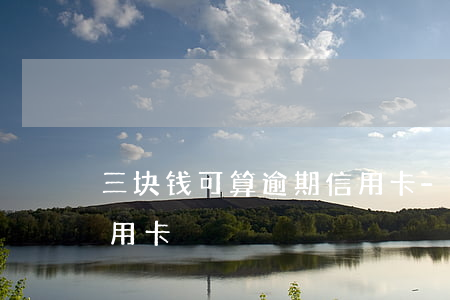 三块钱可算逾期信用卡-三块钱可算逾期信用卡