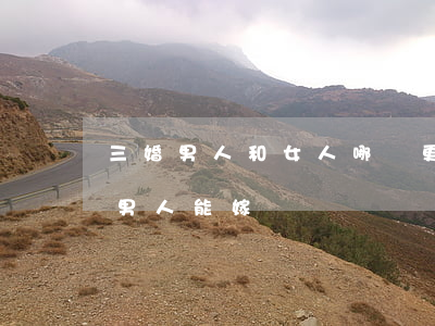 三婚男人和女人哪個更怕離婚(離過三次婚的男人能嫁嗎)