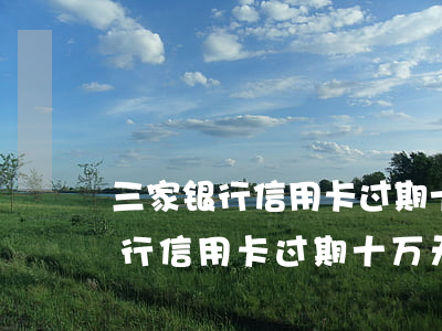 三家银行信用卡过期十万无力偿还-三家银行信用卡过期十万无力偿还怎么办