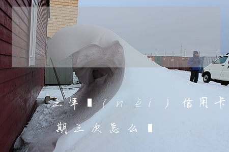 三年內(nèi)信用卡逾期3次（信用卡逾期三次怎么辦）