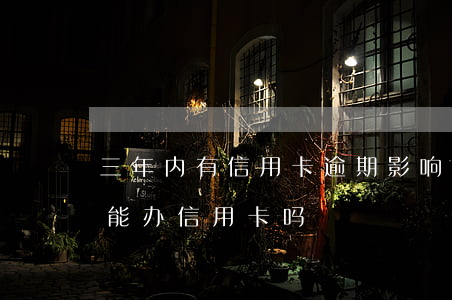 三年内有信用卡逾期影响贷款吗 逾期后三年能办信用卡吗