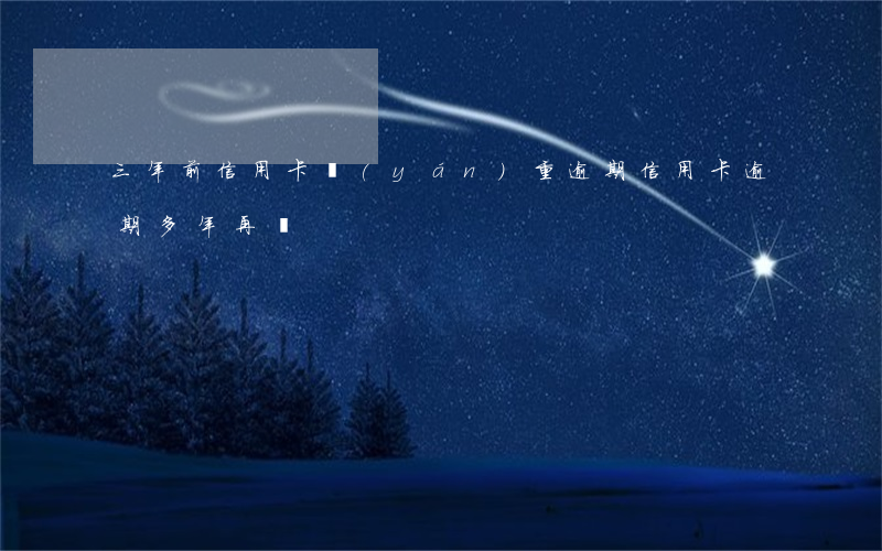 三年前信用卡嚴(yán)重逾期（信用卡逾期多年再還）