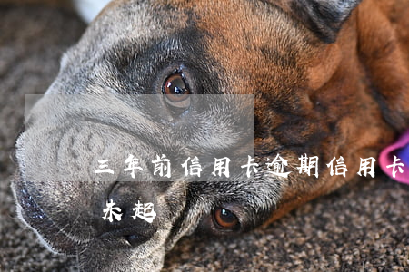 三年前信用卡逾期（信用卡逾期3年銀行一直未起訴）