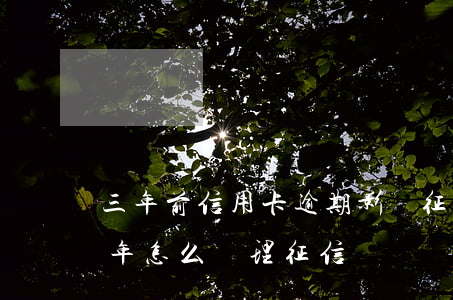 三年前信用卡逾期影響征信嗎（信用卡逾期三年怎么處理征信）