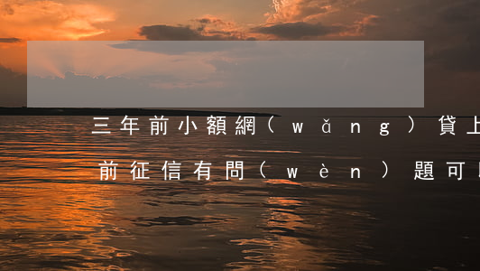 三年前小額網(wǎng)貸上征信嗎(三年前征信有問(wèn)題可以貸款嗎)