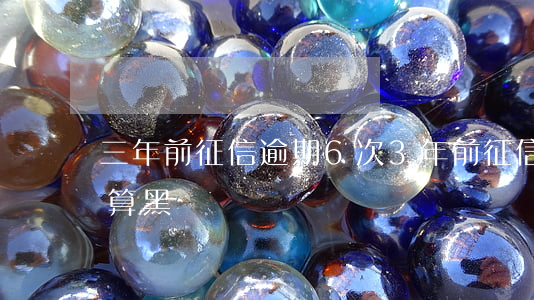 三年前征信逾期6次(3年前征信逾期11次算黑戶嗎)