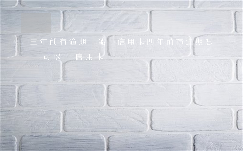 三年前有逾期還能辦信用卡（四年前有逾期怎樣可以辦信用卡）