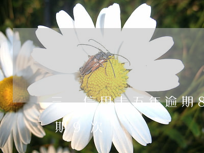 三張信用卡五年逾期8次(5年征信信用卡逾期9次)