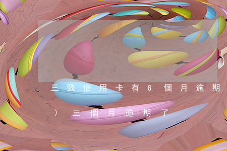 三張信用卡有6個月逾期(信用卡連續(xù)三個月逾期了)