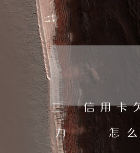三張信用卡欠10萬(wàn)無(wú)力償還怎么辦-三張信用卡欠10萬(wàn)無(wú)力償還怎么辦呢