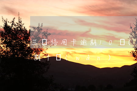 三張信用卡逾期10萬(wàn)(信用卡逾期十萬(wàn))
