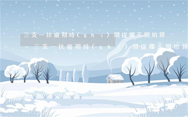 三支一扶逾期時(shí)間從哪天開始算-三支一扶逾期時(shí)間從哪天開始算起