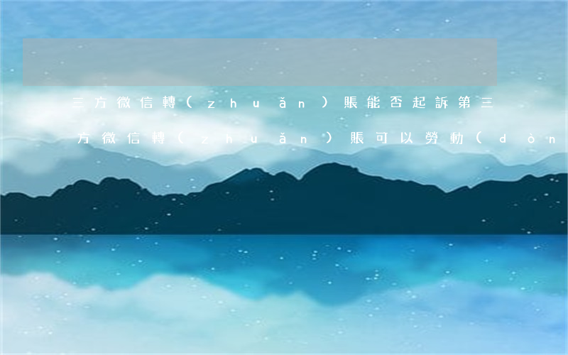 三方微信轉(zhuǎn)賬能否起訴(第三方微信轉(zhuǎn)賬可以勞動(dòng)仲裁)