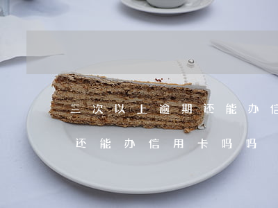 三次以上逾期还能办信用卡吗 三次以上逾期还能办信用卡吗吗
