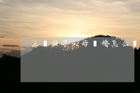三歲孩子父母離婚怎么辦