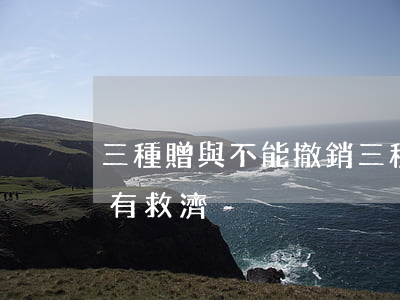 三種贈與不能撤銷(三種贈與不能撤銷為啥沒有救濟)