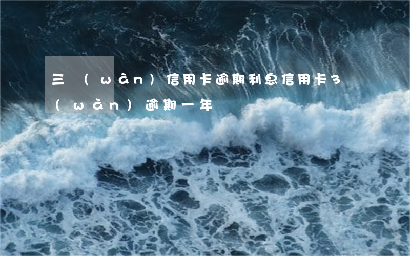 三萬(wàn)信用卡逾期利息 信用卡3萬(wàn)逾期一年