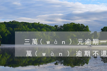 三萬(wàn)元逾期一年總共要還多少（3萬(wàn)逾期不還后果）
