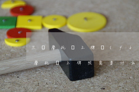 三輪摩托車上牌費(fèi)用多少錢(三輪摩托車上牌照需要什么手續(xù)多少錢)