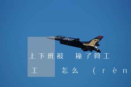 上下班被車撞了算工傷嗎(上下班被車撞了算工傷嗎,怎么認(rèn)定)