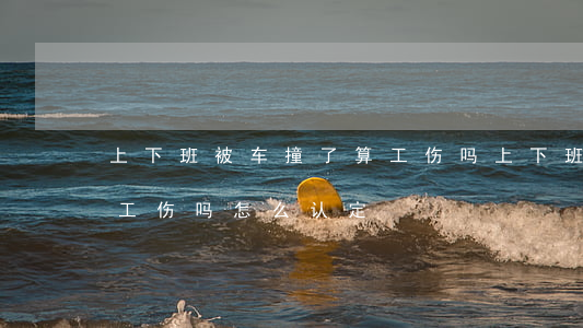 上下班被车撞了算工伤吗(上下班被车撞了算工伤吗,怎么认定)