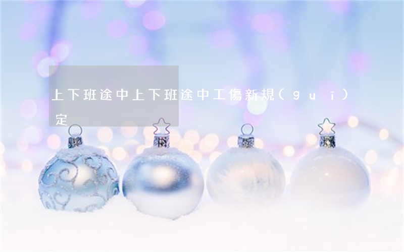 上下班途中(上下班途中工傷新規(guī)定)