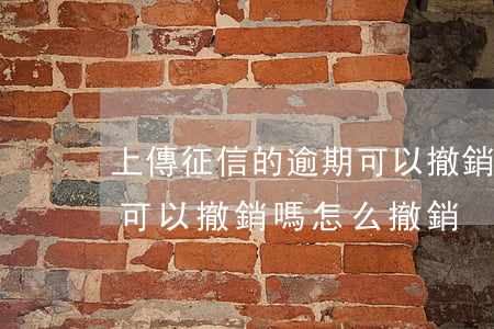 上傳征信的逾期可以撤銷嗎 上傳征信的逾期可以撤銷嗎怎么撤銷
