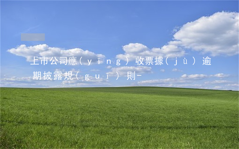上市公司應(yīng)收票據(jù)逾期披露規(guī)則-