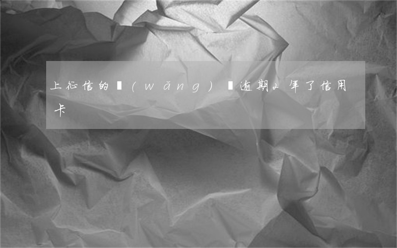 上征信的網(wǎng)貸逾期2年了信用卡