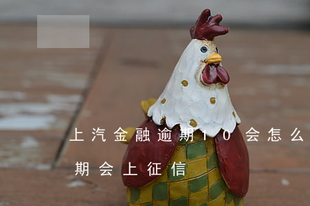 上汽金融逾期10会怎么样(上汽金融贷款逾期会上征信)